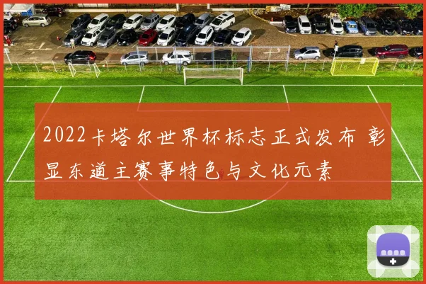 2022卡塔尔世界杯标志正式发布 彰显东道主赛事特色与文化元素