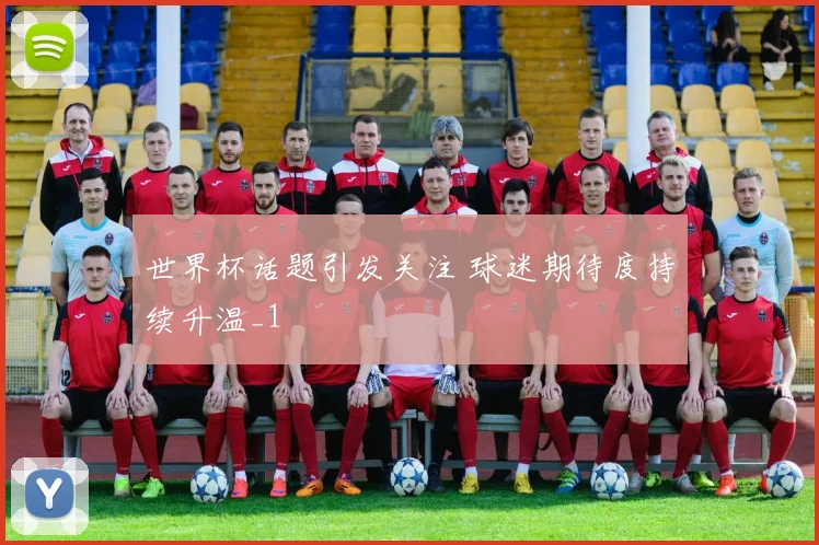 世界杯话题引发关注 球迷期待度持续升温_1