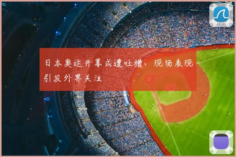 日本奥运开幕式遭吐槽,现场表现引发外界关注