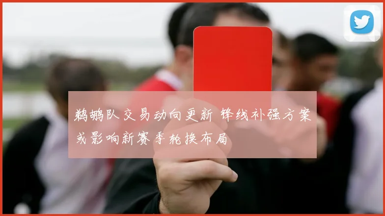 鹈鹕队交易动向更新 锋线补强方案或影响新赛季轮换布局