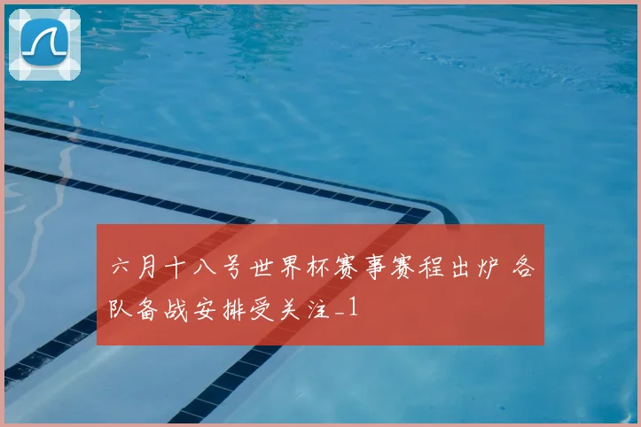 六月十八号世界杯赛事赛程出炉 各队备战安排受关注_1