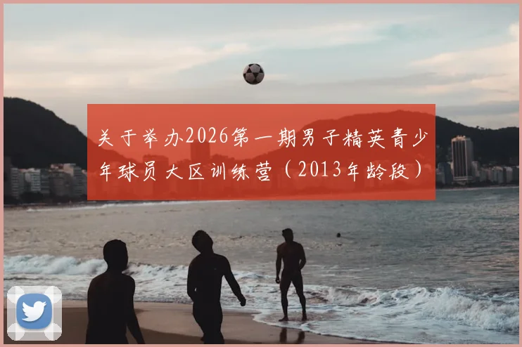 关于举办2026第一期男子精英青少年球员大区训练营(2013年龄段)通知