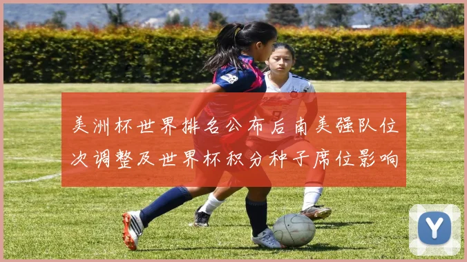 美洲杯世界排名公布后南美强队位次调整及世界杯积分种子席位影响解读