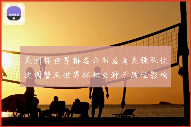 美洲杯世界排名公布后南美强队位次调整及世界杯积分种子席位影响解读