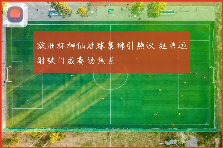 欧洲杯神仙进球集锦引热议 经典远射破门成赛场焦点