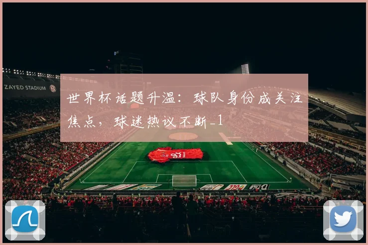 世界杯话题升温:球队身份成关注焦点,球迷热议不断_1