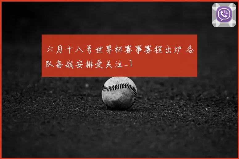 六月十八号世界杯赛事赛程出炉 各队备战安排受关注_1