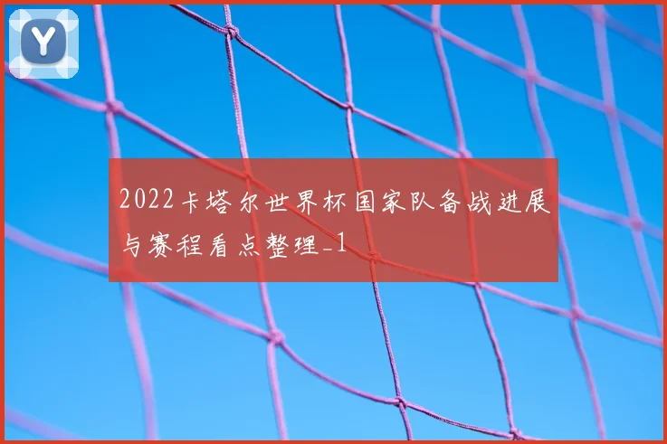2022卡塔尔世界杯国家队备战进展与赛程看点整理_1
