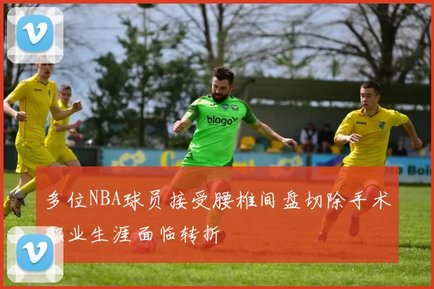 多位NBA球员接受腰椎间盘切除手术职业生涯面临转折