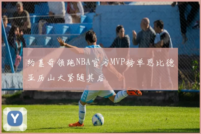 约基奇领跑NBA官方MVP榜单恩比德亚历山大紧随其后