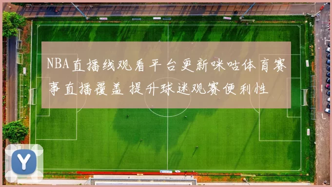 NBA直播线观看平台更新咪咕体育赛事直播覆盖 提升球迷观赛便利性