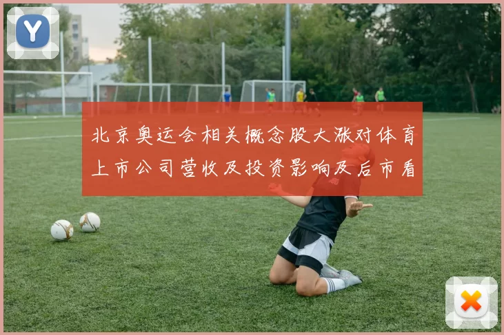 北京奥运会相关概念股大涨对体育上市公司营收及投资影响及后市看点