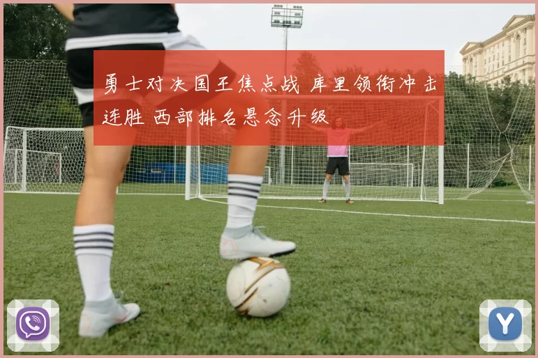 勇士对决国王焦点战 库里领衔冲击连胜 西部排名悬念升级