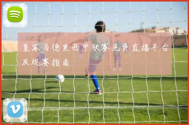皇家马德里西甲联赛免费直播平台及观赛指南