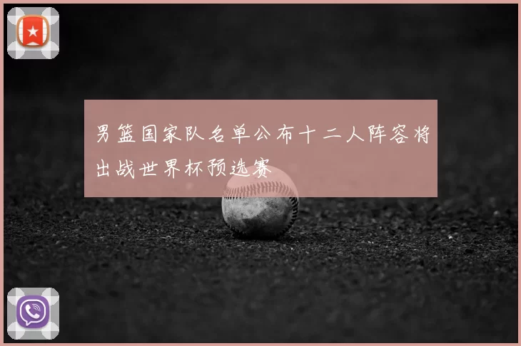 男篮国家队名单公布十二人阵容将出战世界杯预选赛