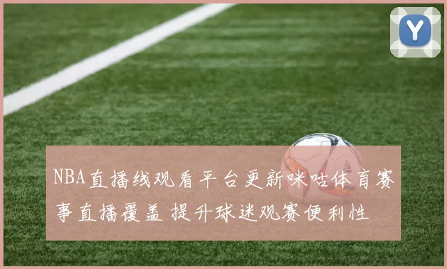 NBA直播线观看平台更新咪咕体育赛事直播覆盖 提升球迷观赛便利性