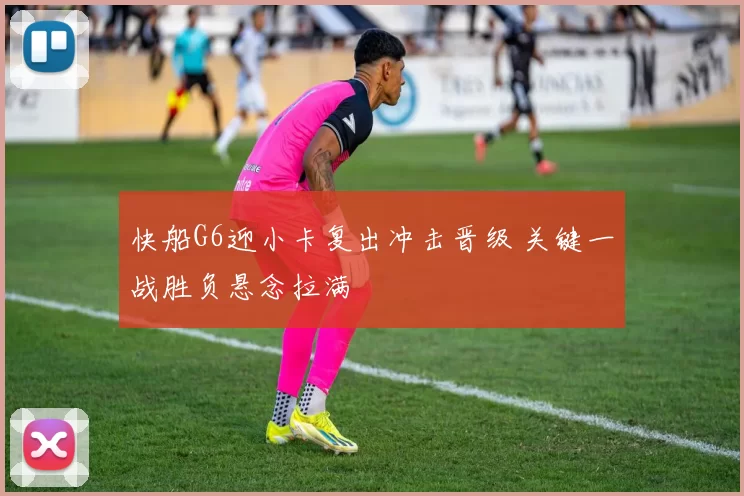 快船G6迎小卡复出冲击晋级 关键一战胜负悬念拉满