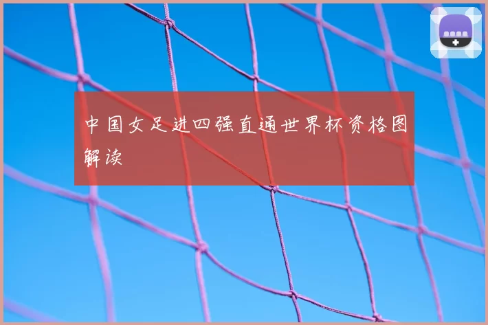 中国女足进四强直通世界杯资格图解读