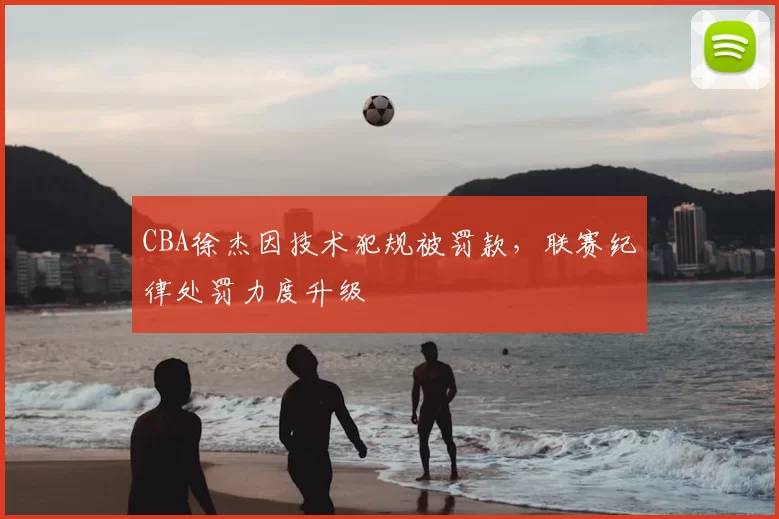CBA徐杰因技术犯规被罚款，联赛纪律处罚力度升级