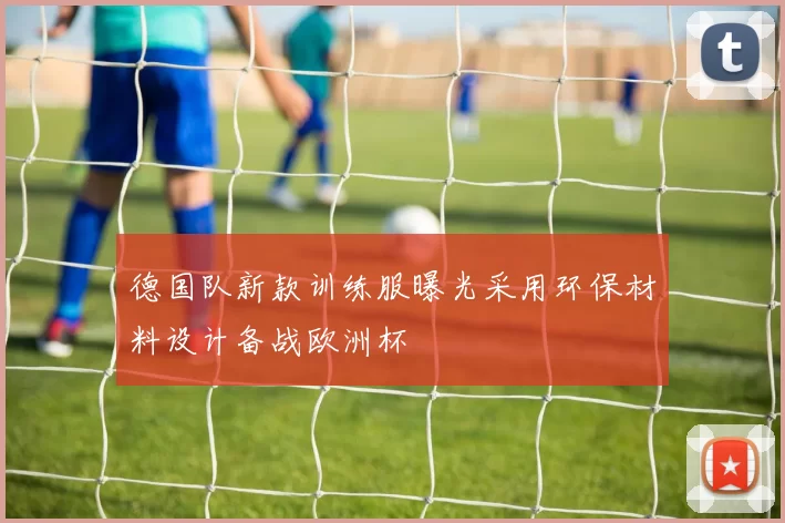 德国队新款训练服曝光采用环保材料设计备战欧洲杯