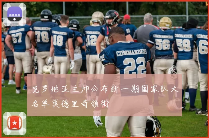 克罗地亚主帅公布新一期国家队大名单莫德里奇领衔