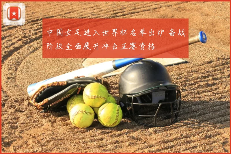 中国女足进入世界杯名单出炉 备战阶段全面展开冲击正赛资格