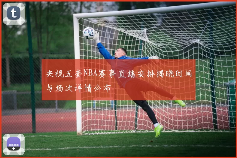 央视五套NBA赛事直播安排揭晓时间与场次详情公布