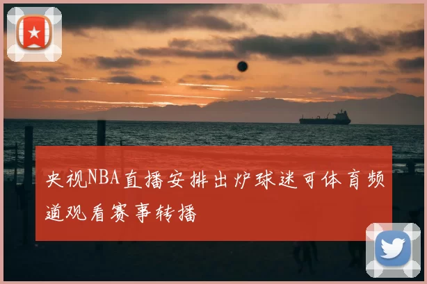 央视NBA直播安排出炉球迷可体育频道观看赛事转播