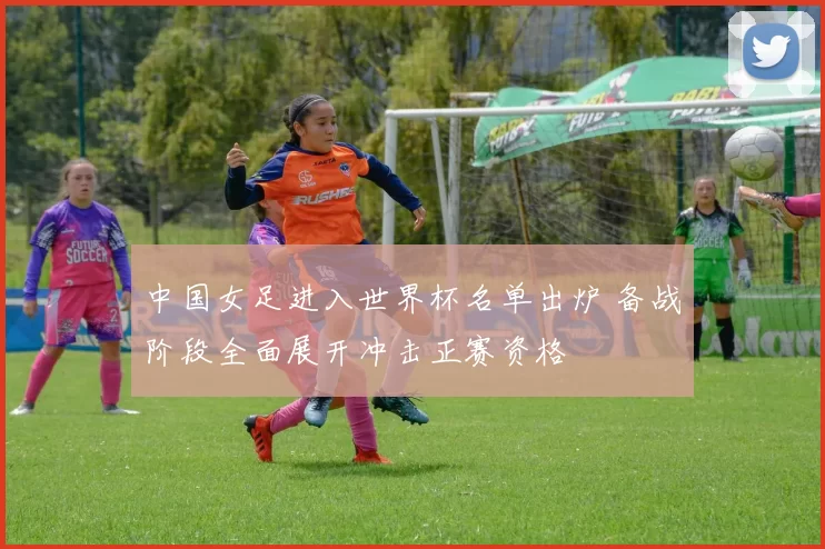 中国女足进入世界杯名单出炉 备战阶段全面展开冲击正赛资格