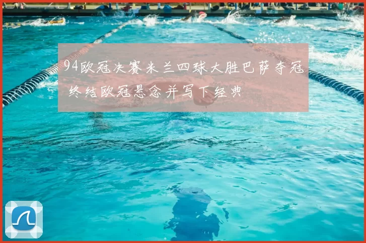 94欧冠决赛米兰四球大胜巴萨夺冠 终结欧冠悬念并写下经典