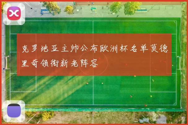 克罗地亚主帅公布欧洲杯名单莫德里奇领衔新老阵容