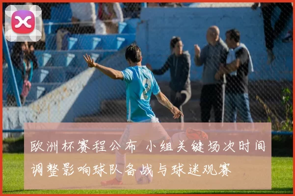 欧洲杯赛程公布 小组关键场次时间调整影响球队备战与球迷观赛