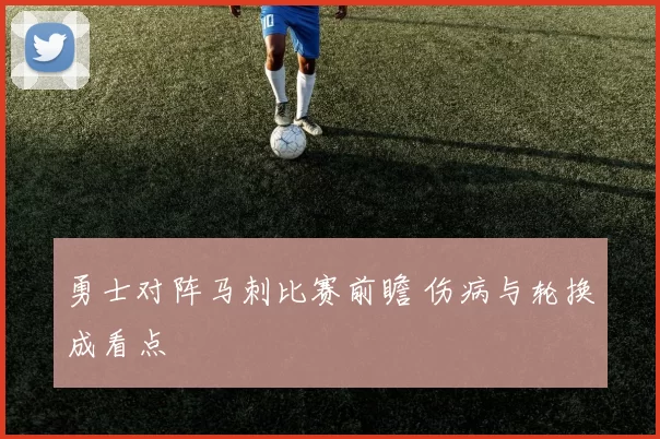 勇士对阵马刺比赛前瞻 伤病与轮换成看点