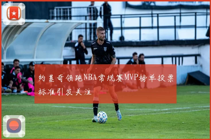 约基奇领跑NBA常规赛MVP榜单投票标准引发关注