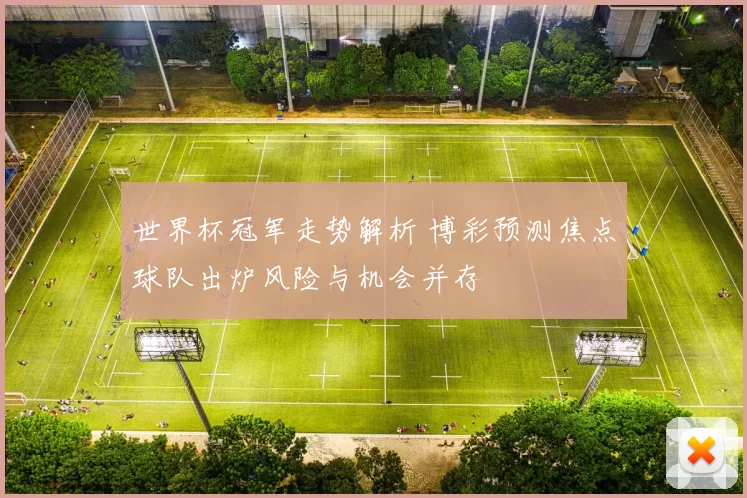 世界杯冠军走势解析 博彩预测焦点球队出炉风险与机会并存