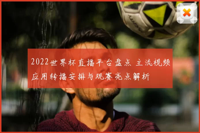 2022世界杯直播平台盘点 主流视频应用转播安排与观赛亮点解析