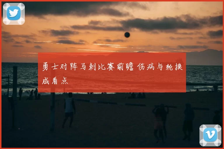 勇士对阵马刺比赛前瞻 伤病与轮换成看点