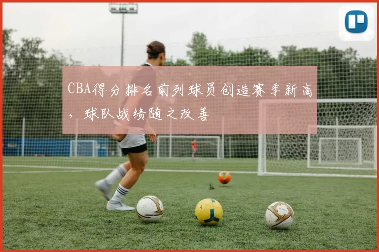 CBA得分排名前列球员创造赛季新高,球队战绩随之改善