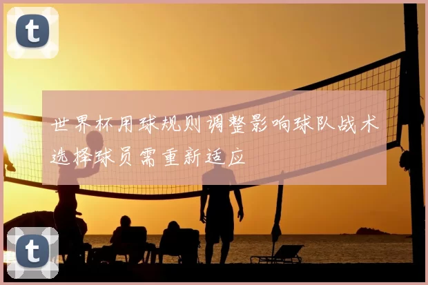 世界杯用球规则调整影响球队战术选择球员需重新适应