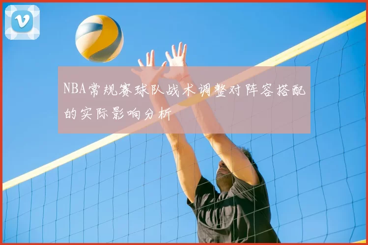 NBA常规赛球队战术调整对阵容搭配的实际影响分析