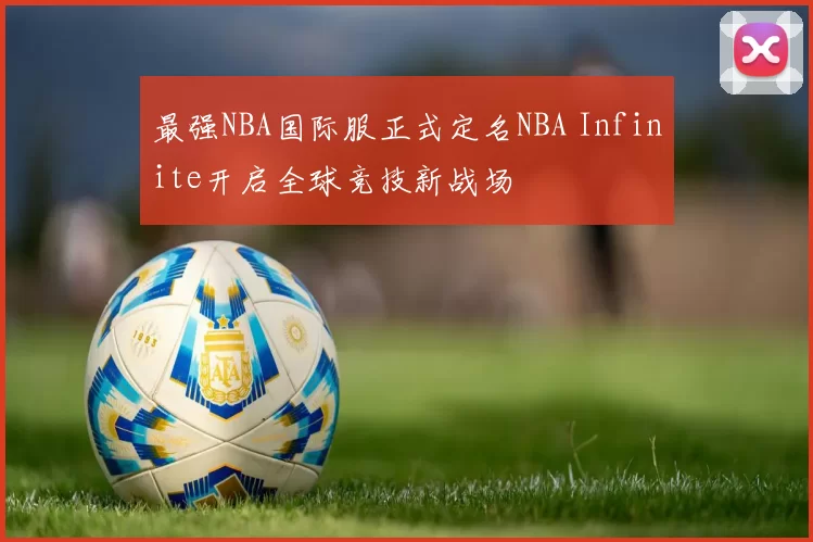 最强NBA国际服正式定名NBA Infinite开启全球竞技新战场