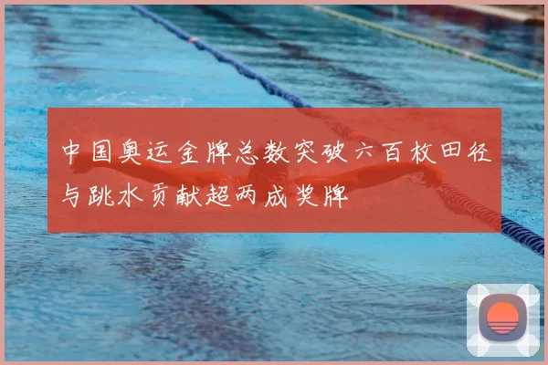 中国奥运金牌总数突破六百枚田径与跳水贡献超两成奖牌