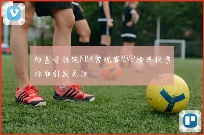 约基奇领跑NBA常规赛MVP榜单投票标准引发关注