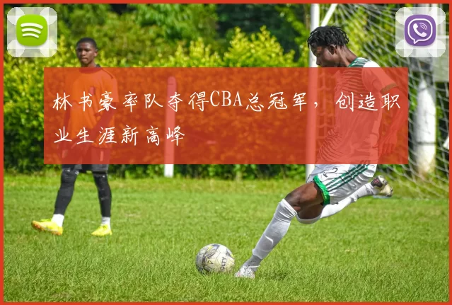 林书豪率队夺得CBA总冠军，创造职业生涯新高峰