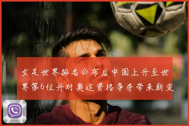 女足世界排名公布后中国上升至世界第6位并对奥运资格争夺带来新变量