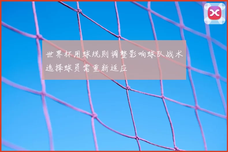 世界杯用球规则调整影响球队战术选择球员需重新适应