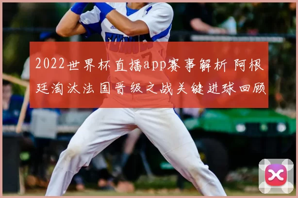 2022世界杯直播app赛事解析 阿根廷淘汰法国晋级之战关键进球回顾