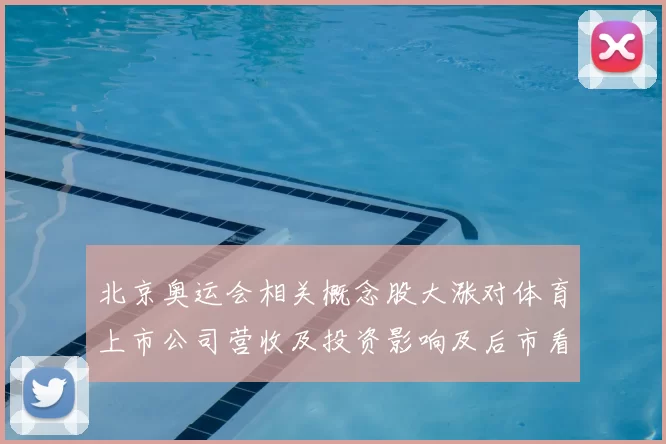 北京奥运会相关概念股大涨对体育上市公司营收及投资影响及后市看点