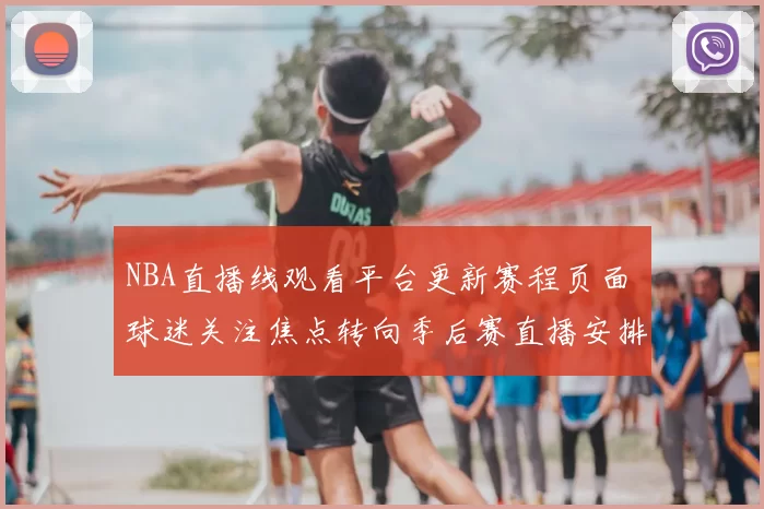 NBA直播线观看平台更新赛程页面 球迷关注焦点转向季后赛直播安排
