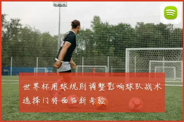 世界杯用球规则调整影响球队战术选择门将面临新考验